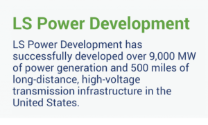 LS Power Development has successfully developed over 9,000 MW of power generation and 500 miles of long-distance, high-voltage transmission infrastructure in the United States.